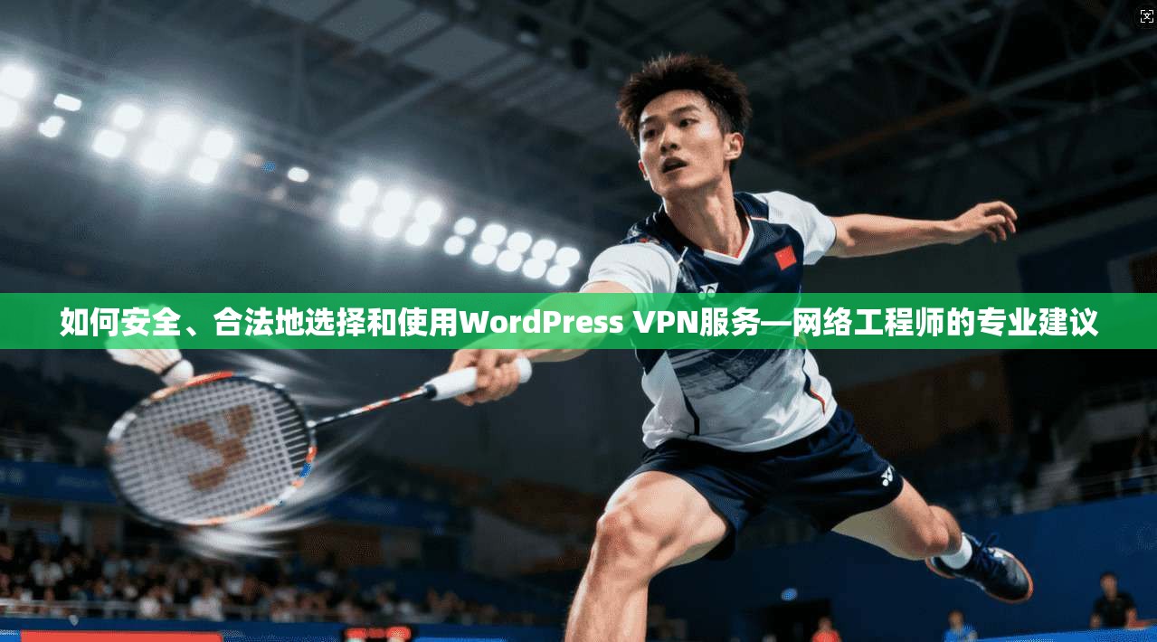如何安全、合法地选择和使用WordPress VPN服务—网络工程师的专业建议
