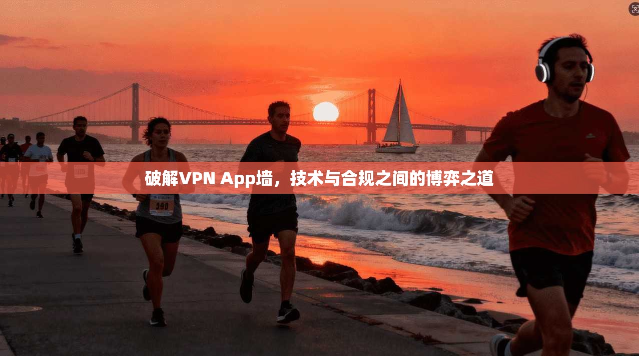 破解VPN App墙，技术与合规之间的博弈之道