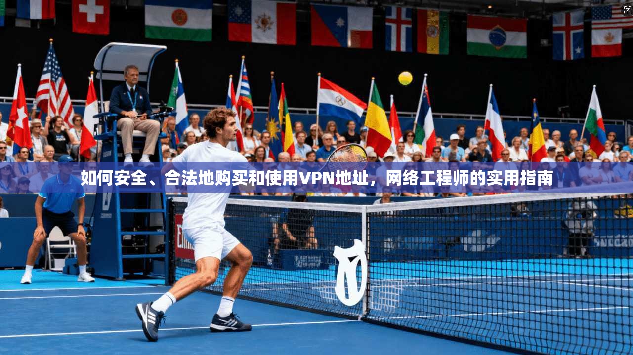 如何安全、合法地购买和使用VPN地址，网络工程师的实用指南