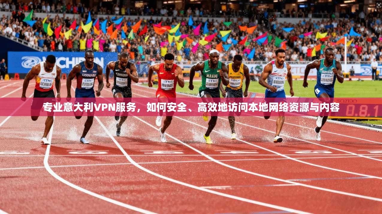专业意大利VPN服务,如何安全、高效地访问本地网络资源与内容