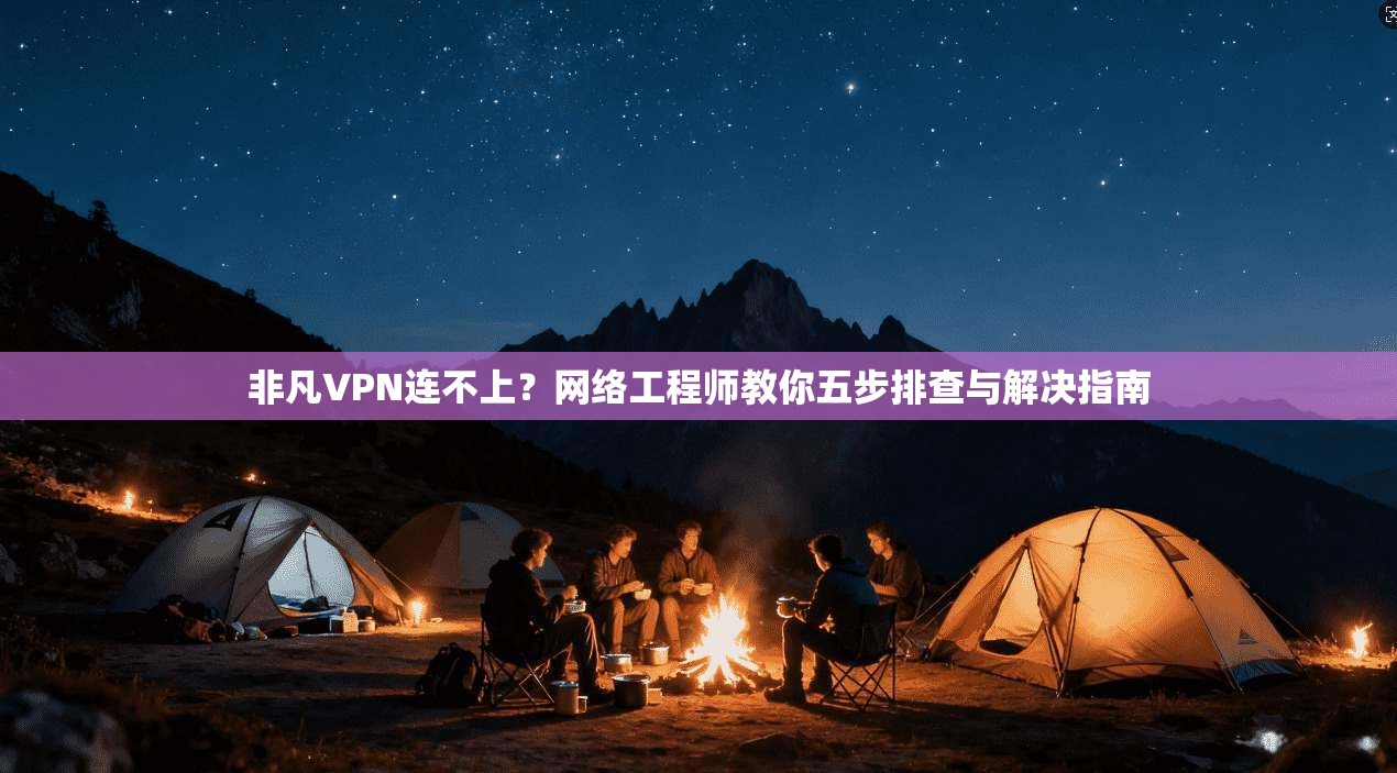 非凡VPN连不上?网络工程师教你五步排查与解决指南
