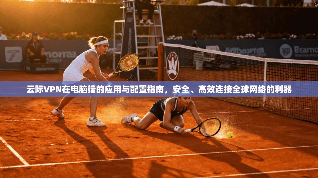 云际VPN在电脑端的应用与配置指南,安全、高效连接全球网络的利器
