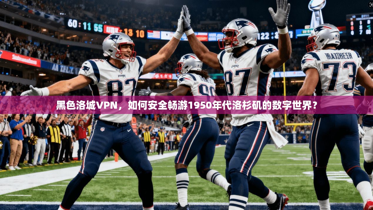 黑色洛城VPN,如何安全畅游1950年代洛杉矶的数字世界?