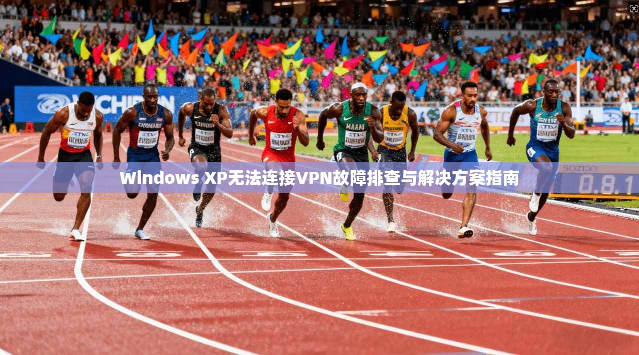 Windows XP无法连接VPN故障排查与解决方案指南