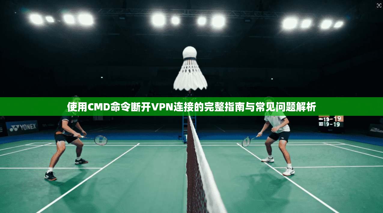 使用CMD命令断开VPN连接的完整指南与常见问题解析