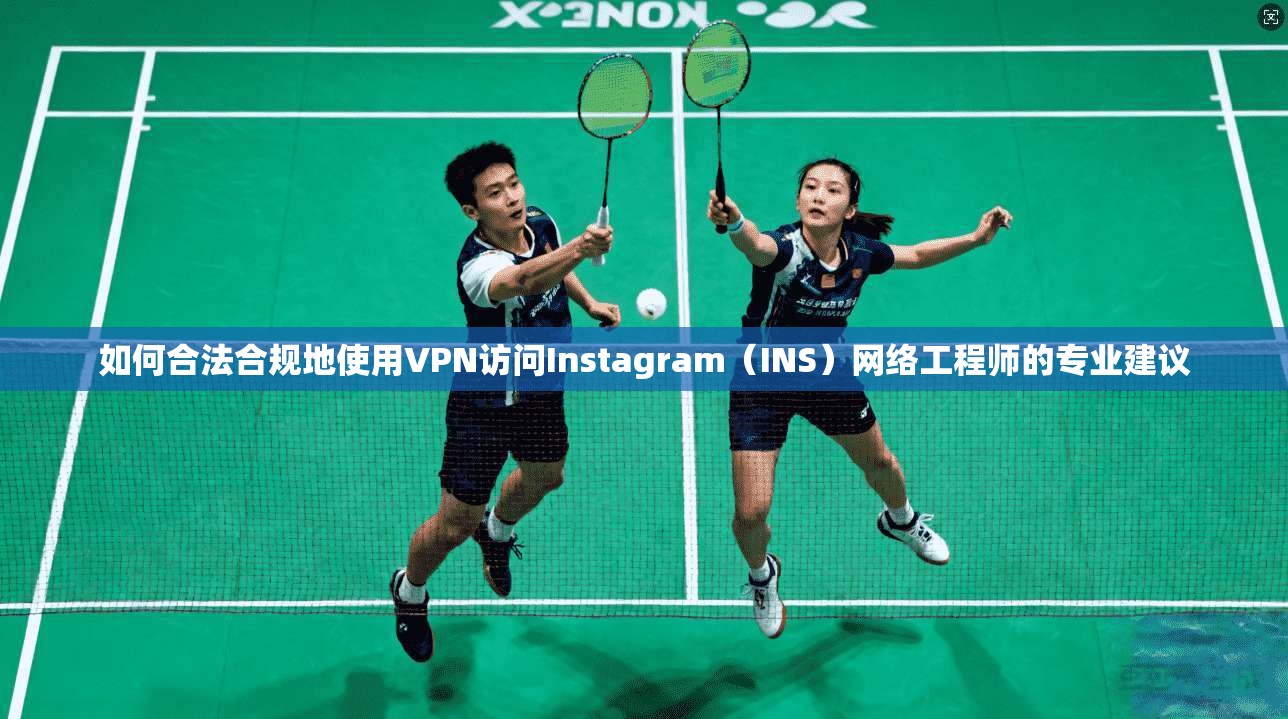 如何合法合规地使用VPN访问Instagram(INS)网络工程师的专业建议
