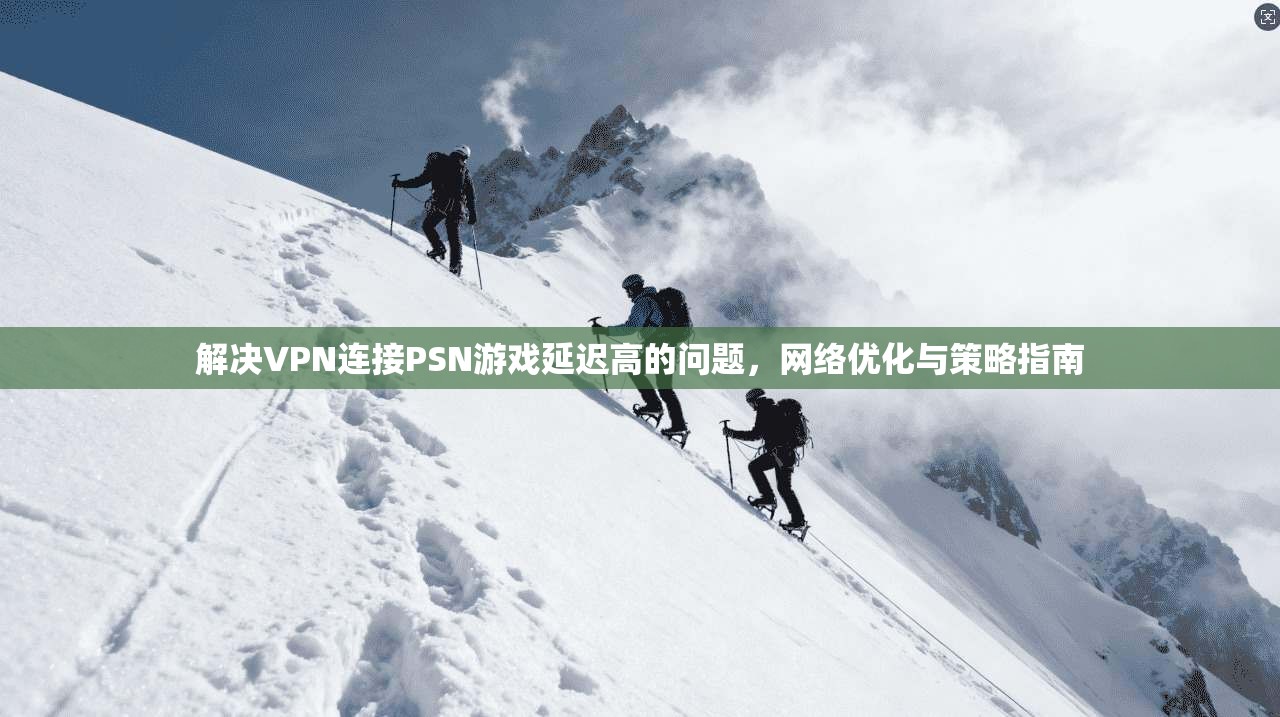 解决VPN连接PSN游戏延迟高的问题，网络优化与策略指南