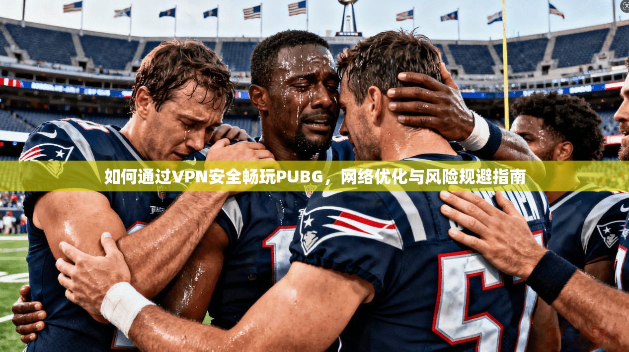 如何通过VPN安全畅玩PUBG，网络优化与风险规避指南