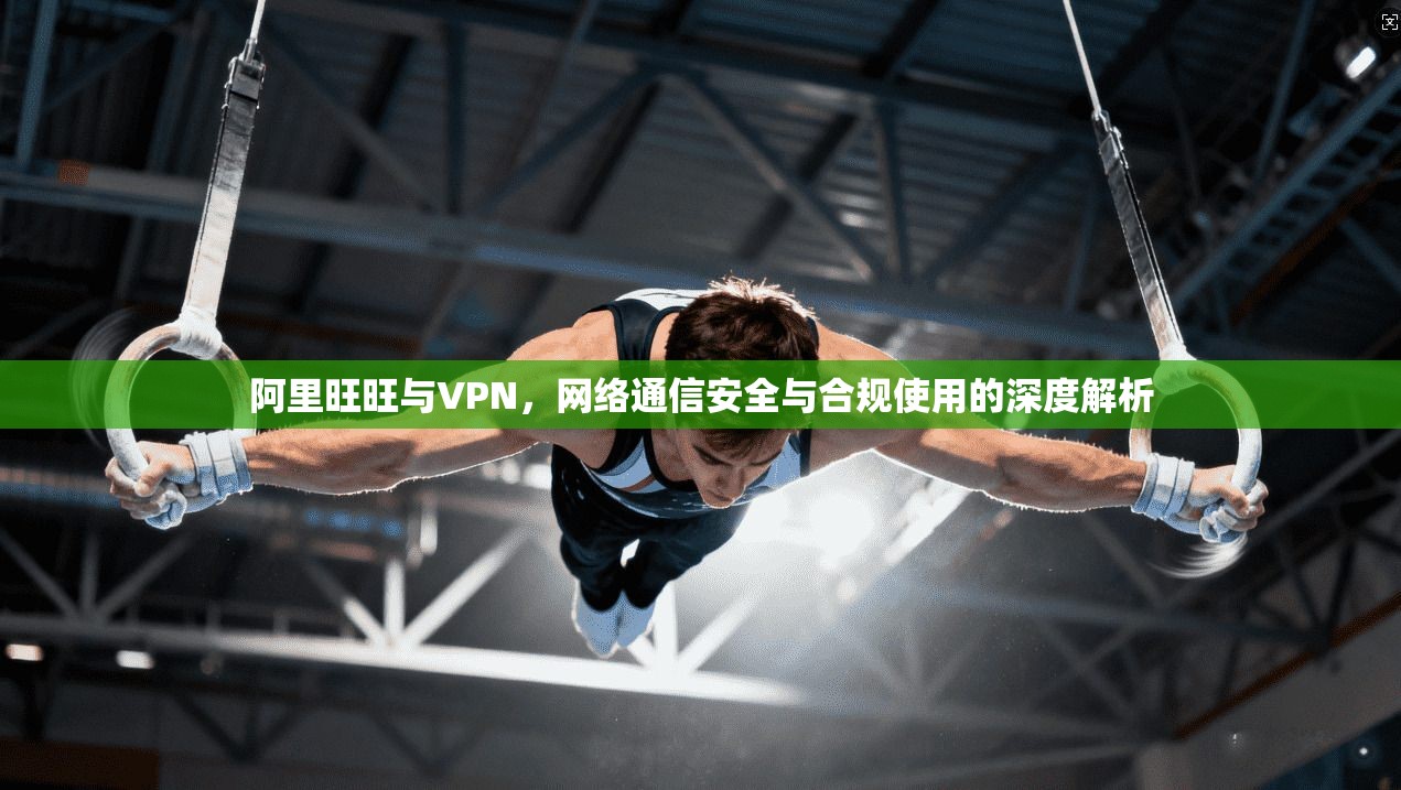 阿里旺旺与VPN，网络通信安全与合规使用的深度解析