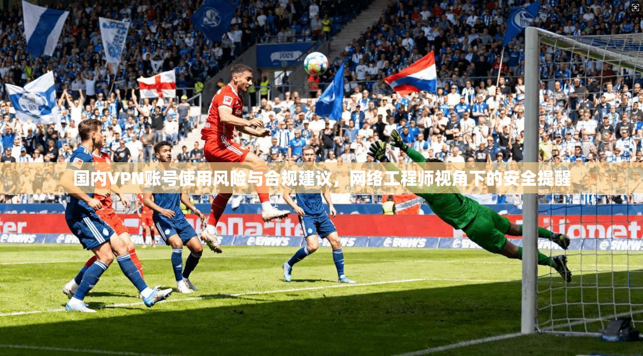 国内VPN账号使用风险与合规建议,网络工程师视角下的安全提醒