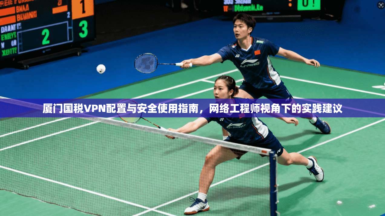 厦门国税VPN配置与安全使用指南,网络工程师视角下的实践建议