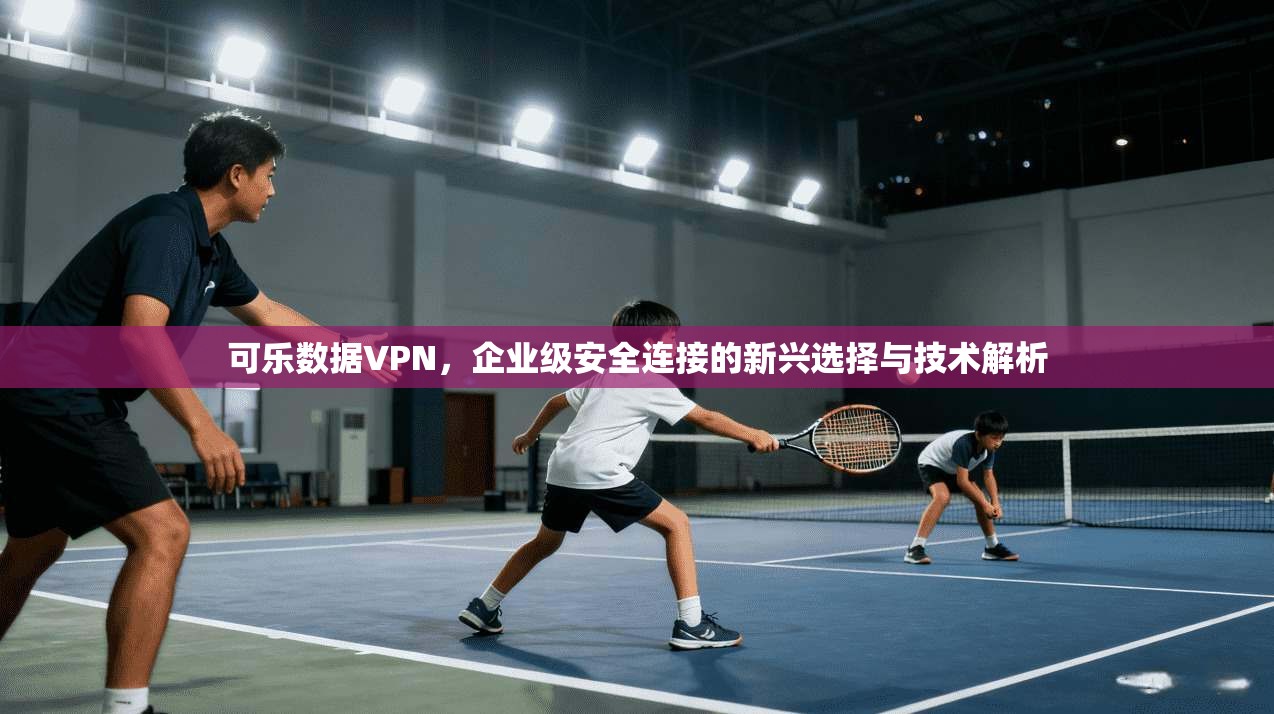 可乐数据VPN，企业级安全连接的新兴选择与技术解析