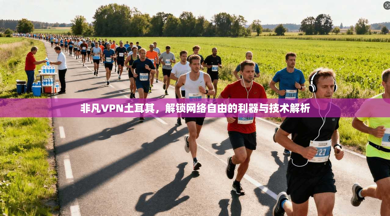非凡VPN土耳其,解锁网络自由的利器与技术解析