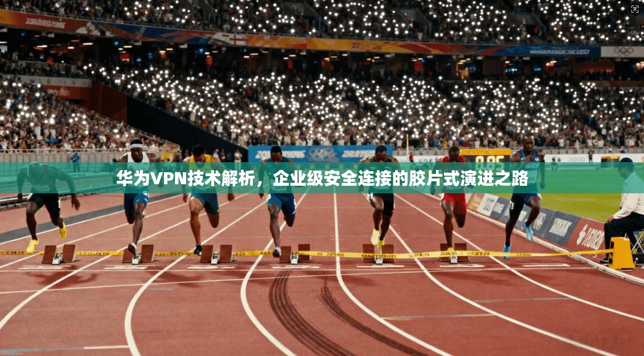 华为VPN技术解析，企业级安全连接的胶片式演进之路