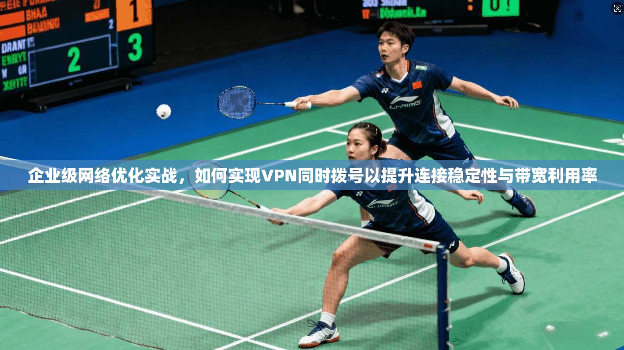 企业级网络优化实战,如何实现VPN同时拨号以提升连接稳定性与带宽利用率