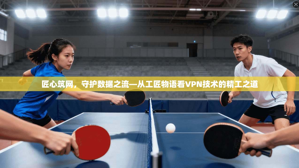 匠心筑网,守护数据之流—从工匠物语看VPN技术的精工之道