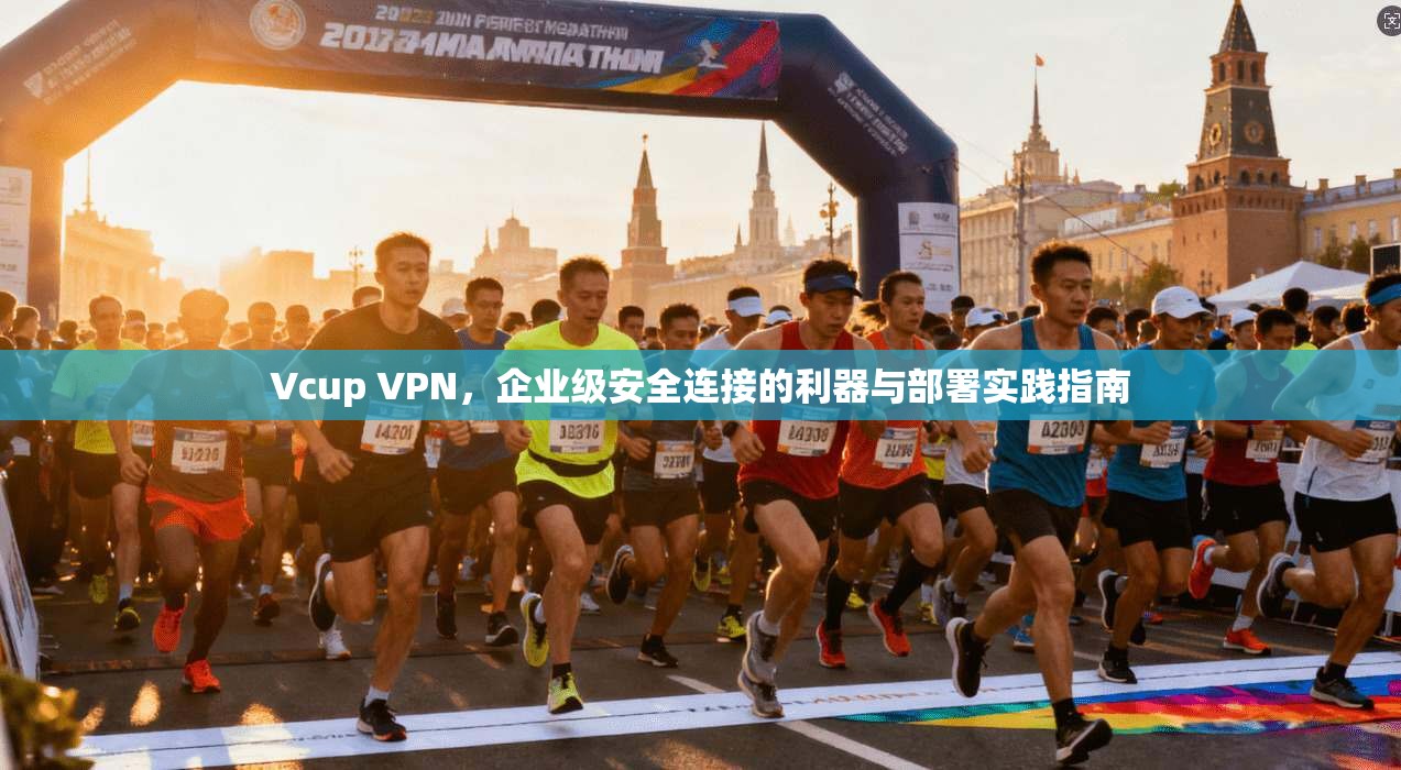 Vcup VPN，企业级安全连接的利器与部署实践指南