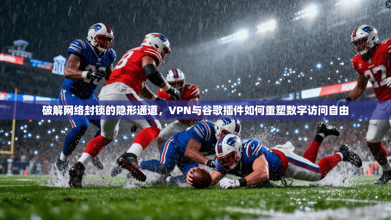 破解网络封锁的隐形通道，VPN与谷歌插件如何重塑数字访问自由