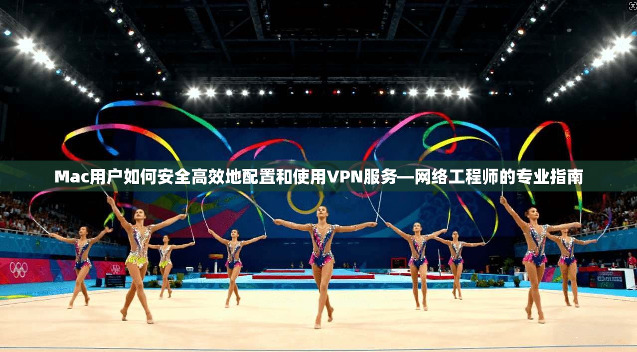 Mac用户如何安全高效地配置和使用VPN服务—网络工程师的专业指南