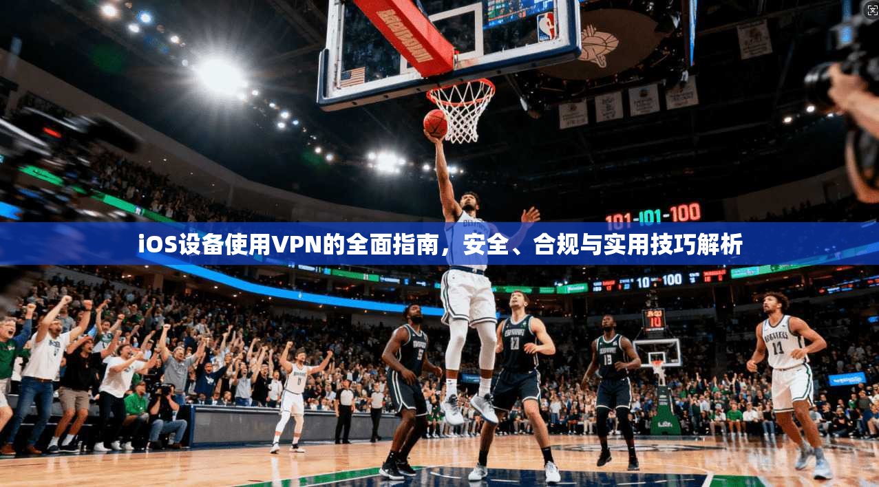 iOS设备使用VPN的全面指南，安全、合规与实用技巧解析