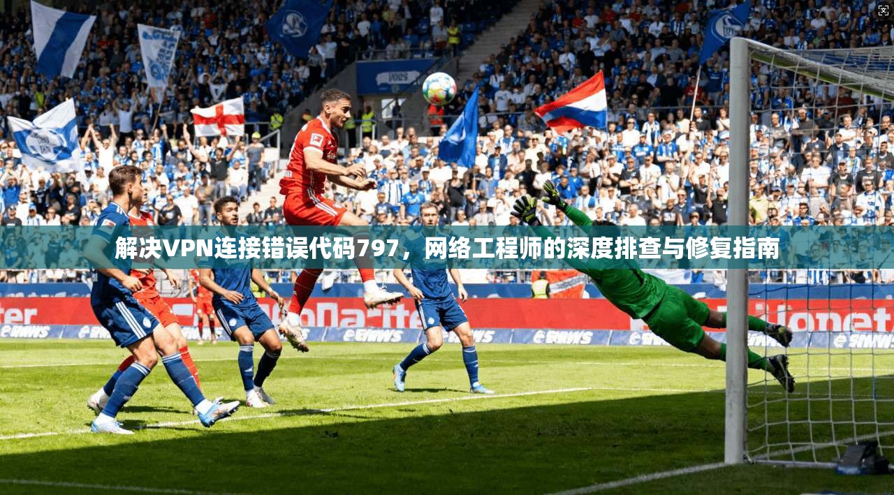 解决VPN连接错误代码797,网络工程师的深度排查与修复指南