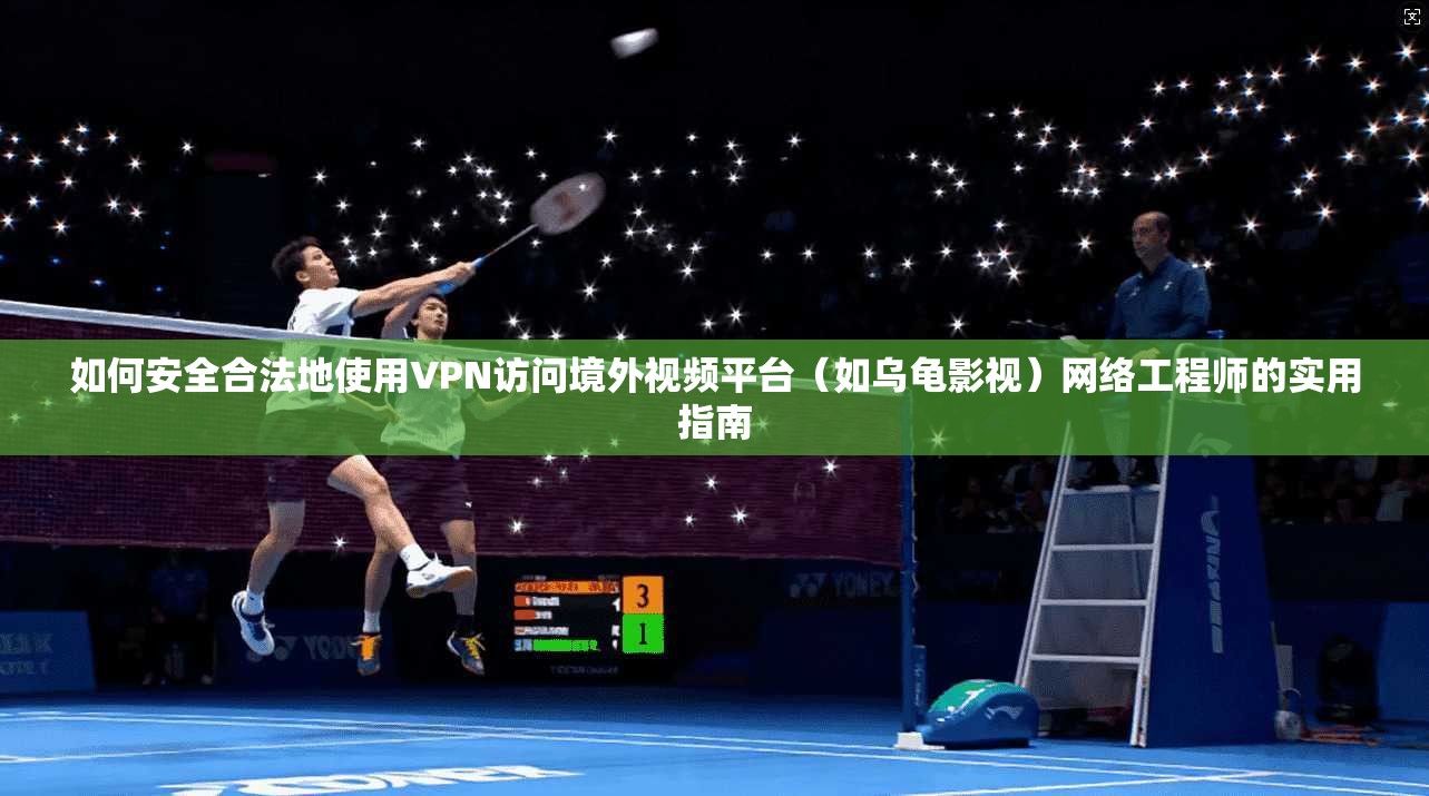 如何安全合法地使用VPN访问境外视频平台(如乌龟影视)网络工程师的实用指南