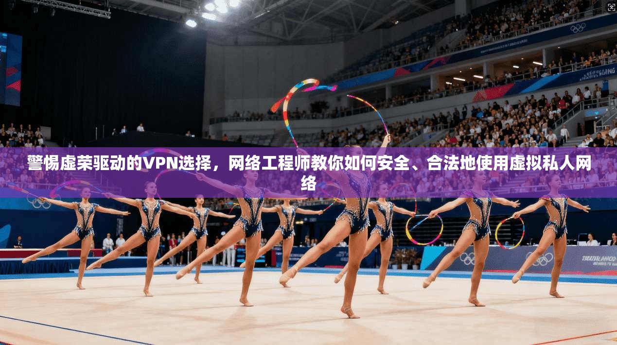 警惕虚荣驱动的VPN选择,网络工程师教你如何安全、合法地使用虚拟私人网络