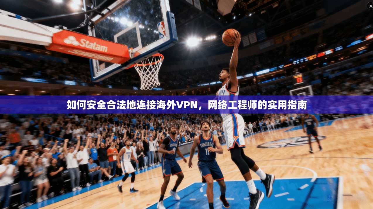 如何安全合法地连接海外VPN,网络工程师的实用指南