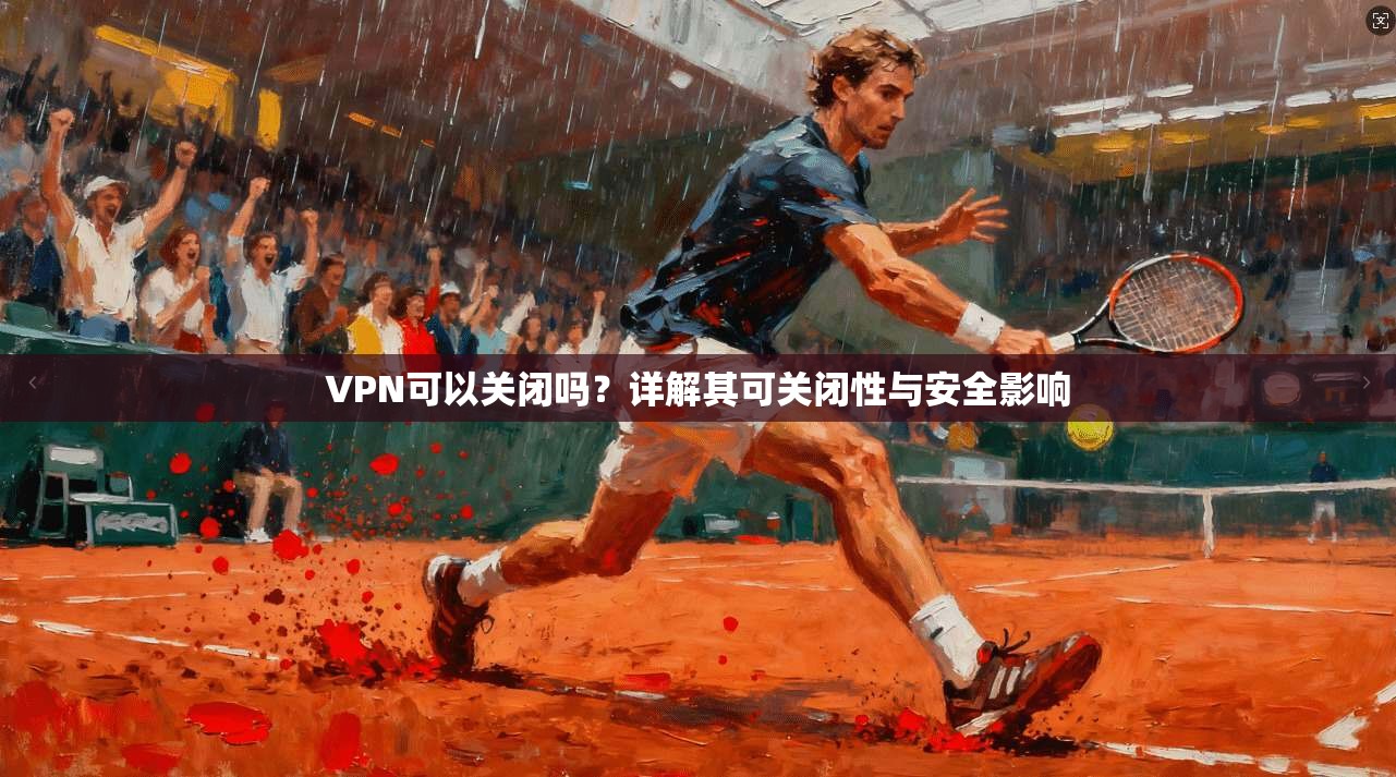 VPN可以关闭吗？详解其可关闭性与安全影响