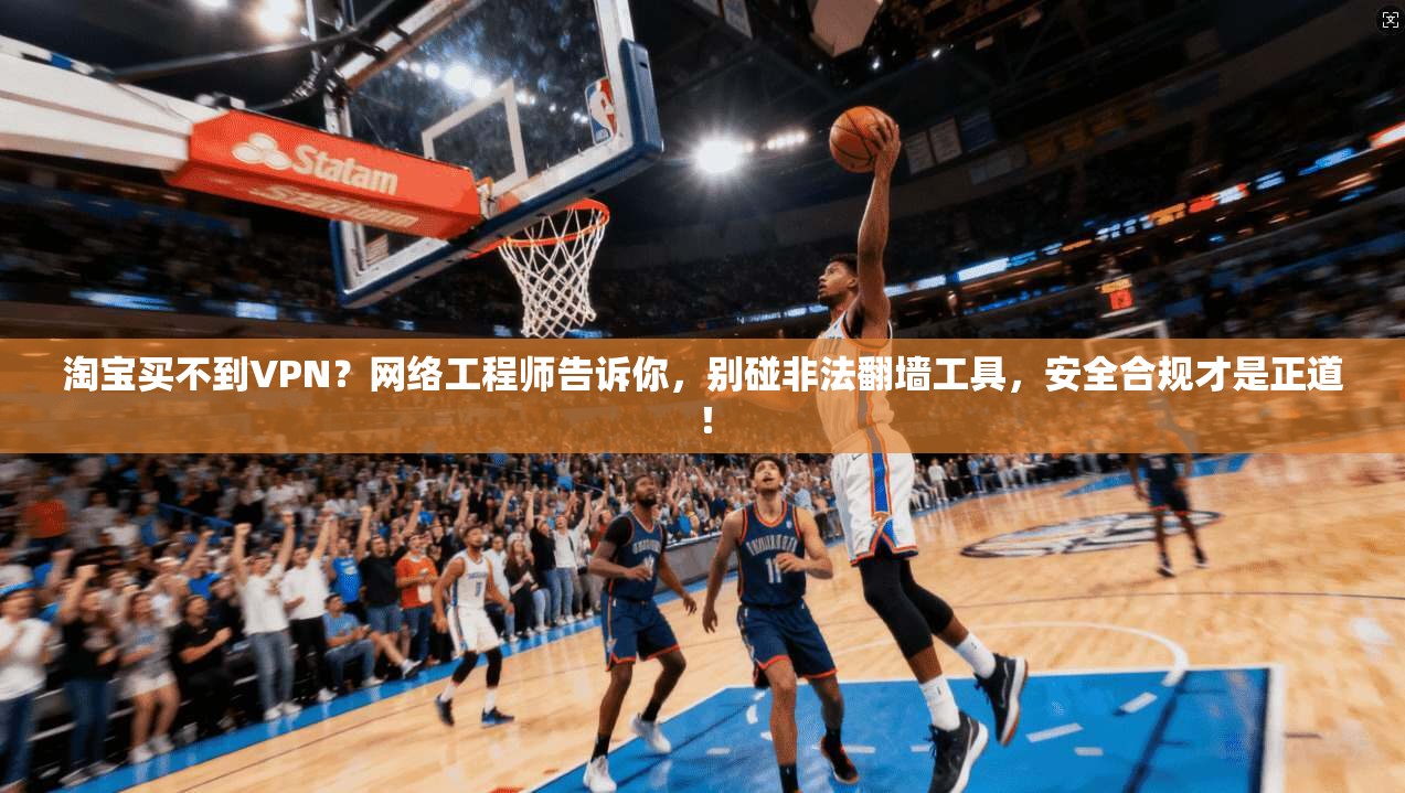 淘宝买不到VPN?网络工程师告诉你,别碰非法翻墙工具,安全合规才是正道!