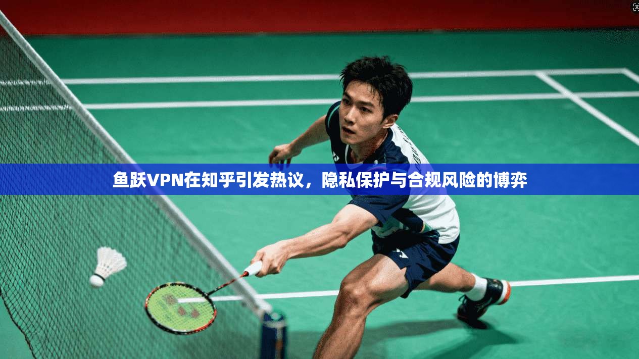 鱼跃VPN在知乎引发热议，隐私保护与合规风险的博弈