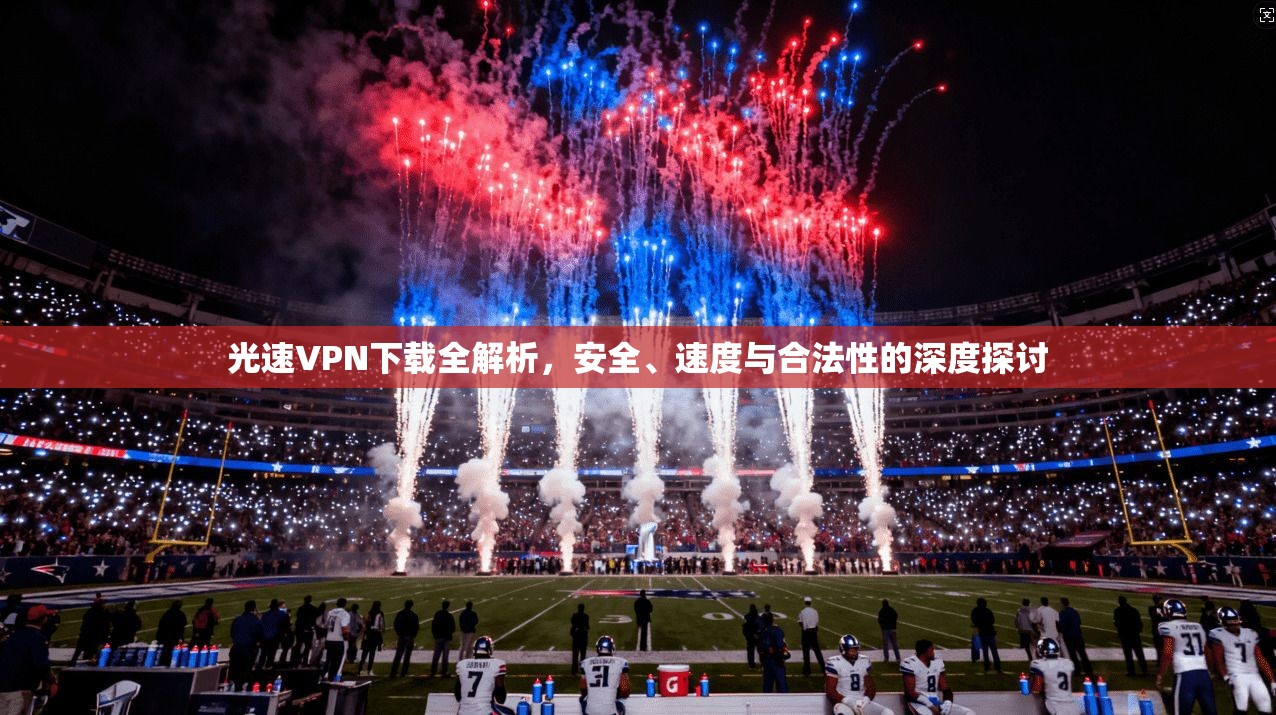 光速VPN下载全解析,安全、速度与合法性的深度探讨