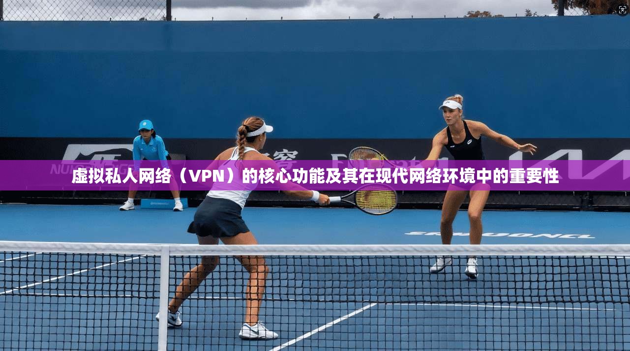 虚拟私人网络(VPN)的核心功能及其在现代网络环境中的重要性