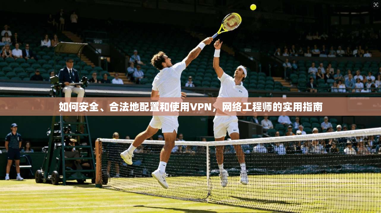 如何安全、合法地配置和使用VPN,网络工程师的实用指南