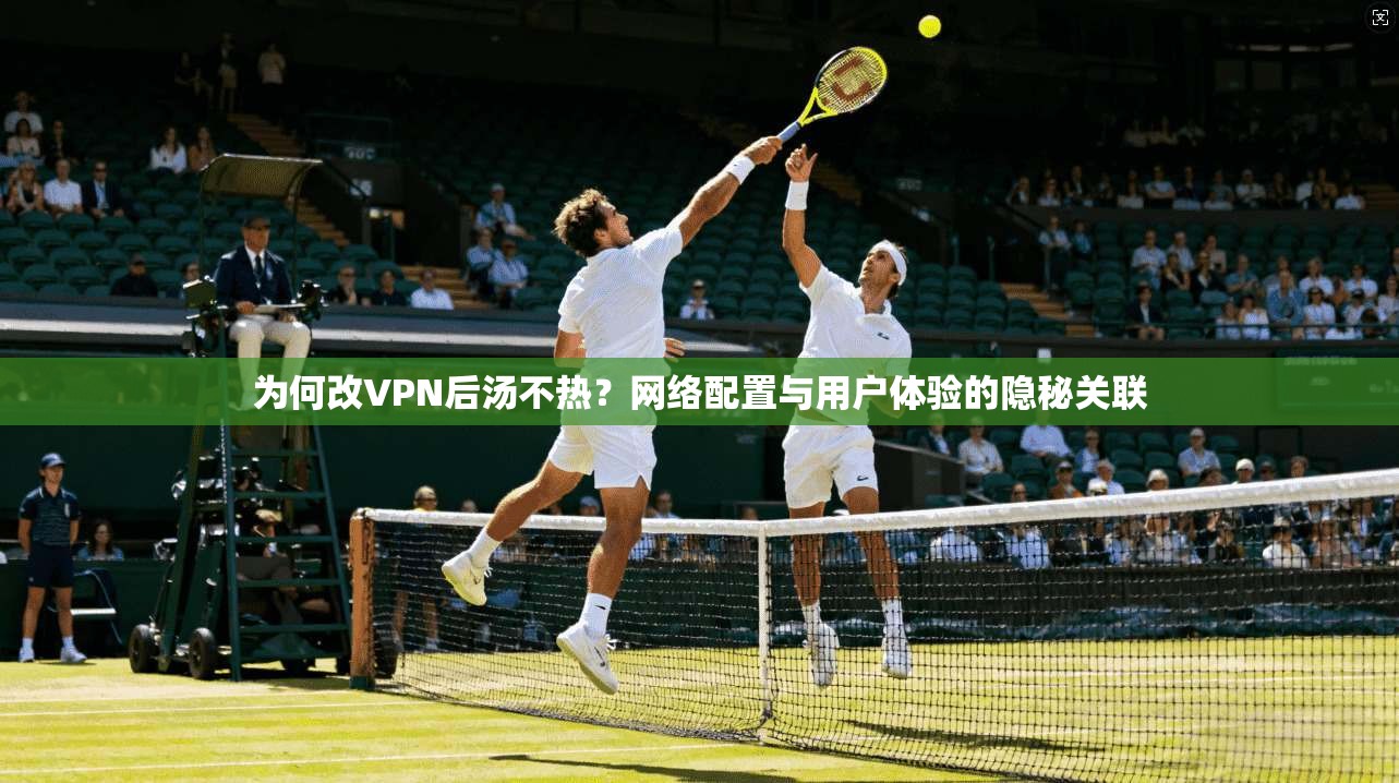 为何改VPN后汤不热？网络配置与用户体验的隐秘关联