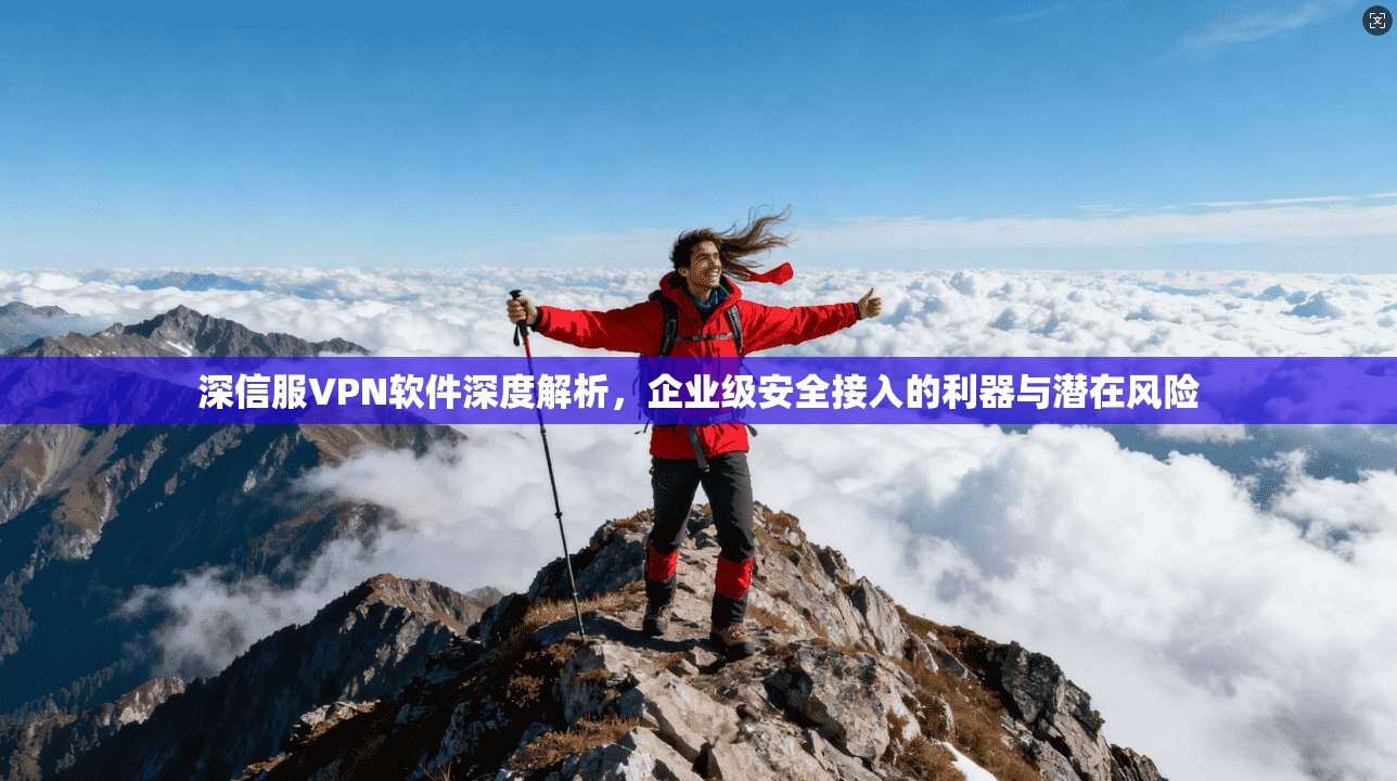 深信服VPN软件深度解析，企业级安全接入的利器与潜在风险
