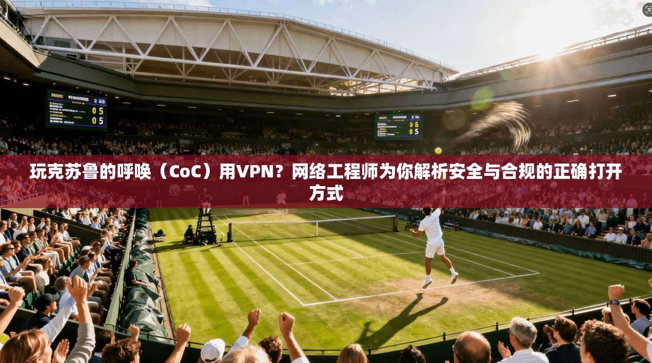玩克苏鲁的呼唤（CoC）用VPN？网络工程师为你解析安全与合规的正确打开方式