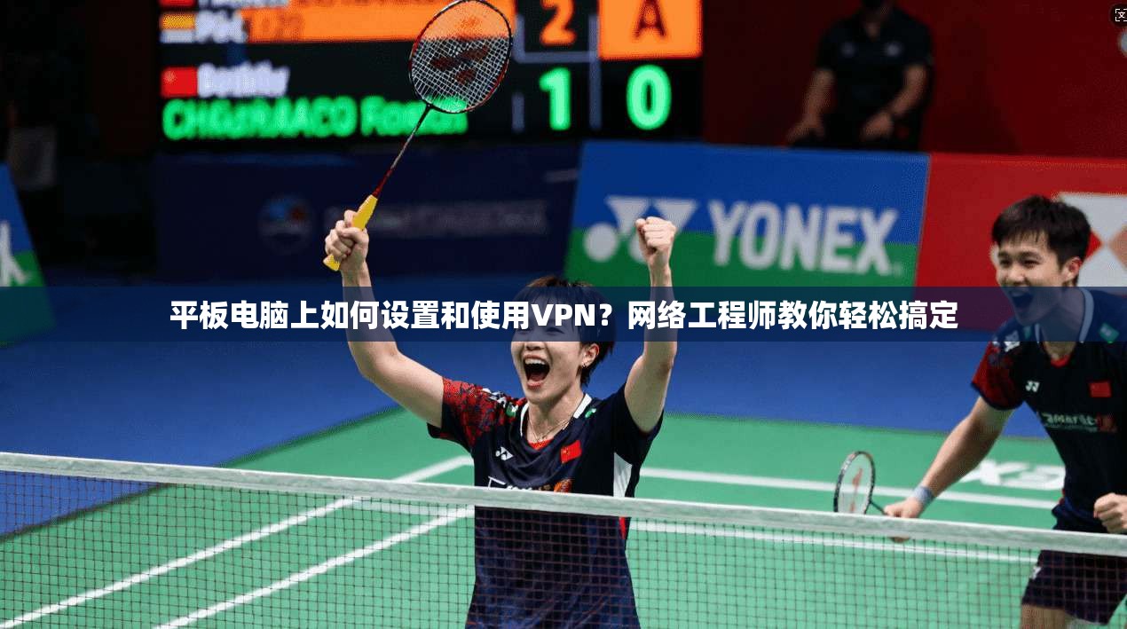 平板电脑上如何设置和使用VPN？网络工程师教你轻松搞定