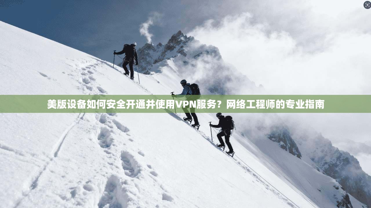 美版设备如何安全开通并使用VPN服务?网络工程师的专业指南