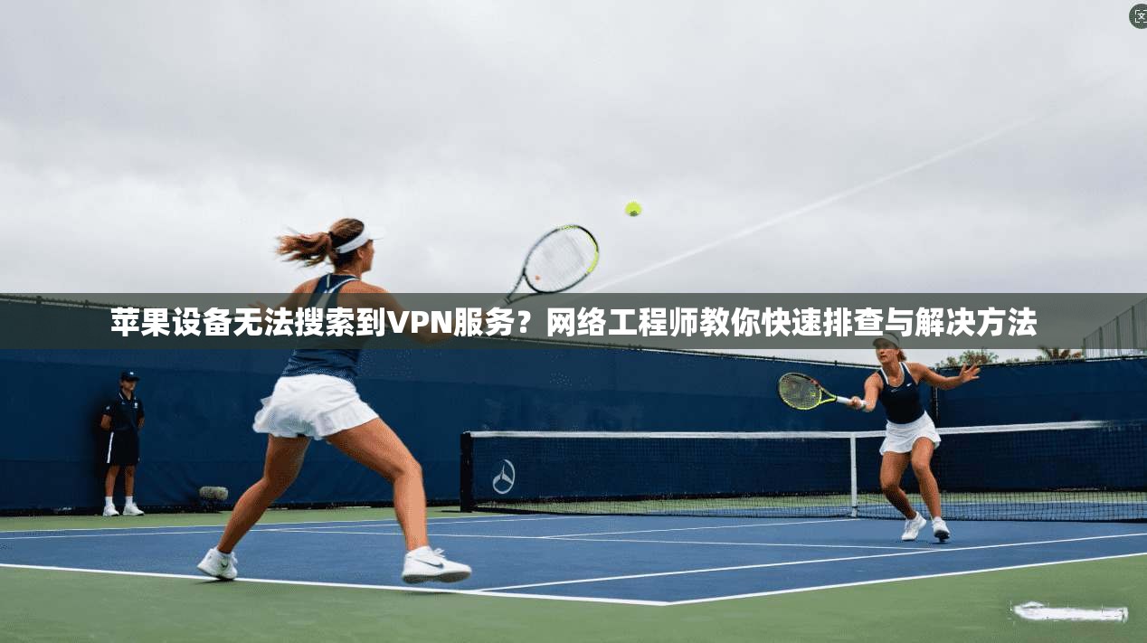苹果设备无法搜索到VPN服务？网络工程师教你快速排查与解决方法