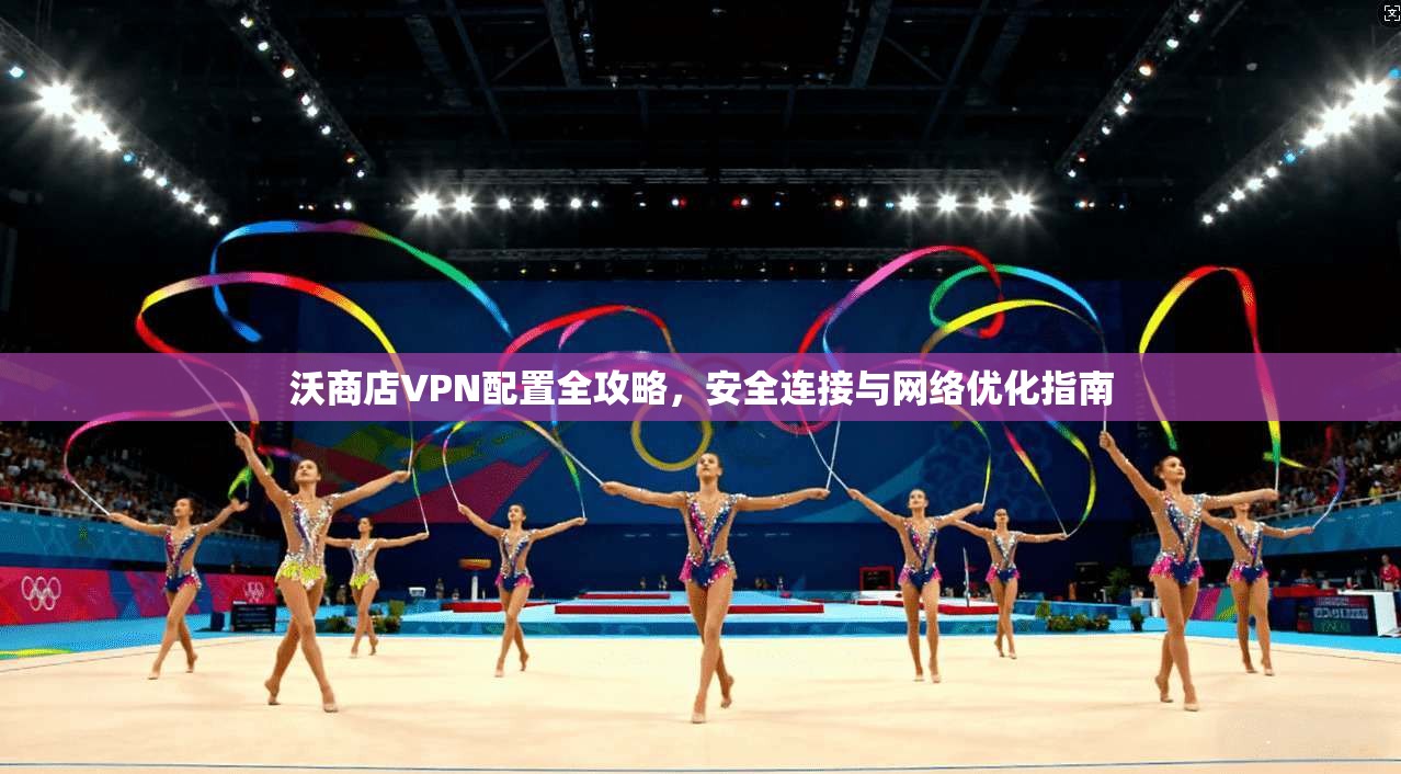 沃商店VPN配置全攻略，安全连接与网络优化指南