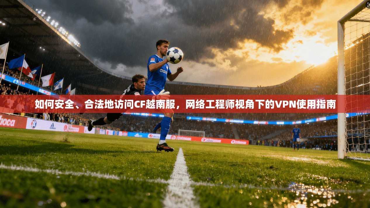 如何安全、合法地访问CF越南服，网络工程师视角下的VPN使用指南
