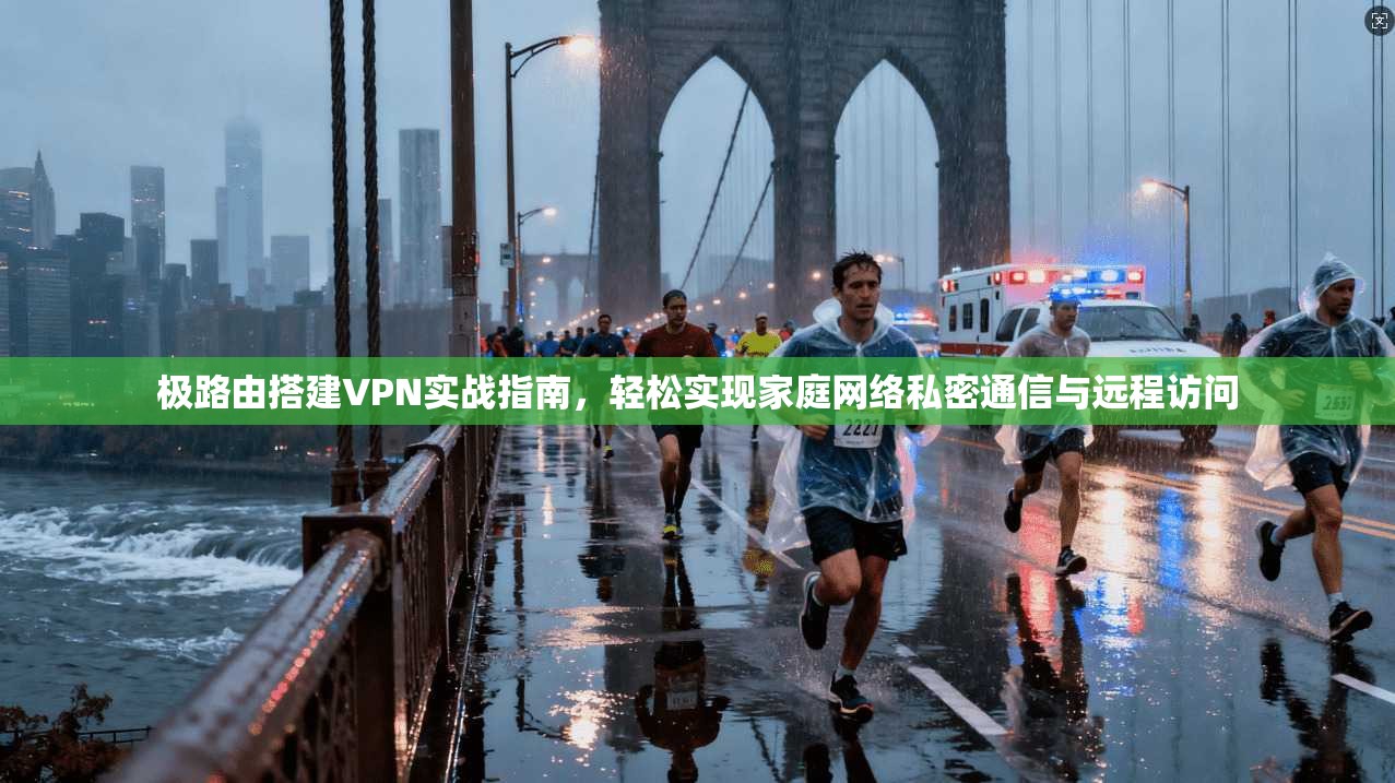 极路由搭建VPN实战指南，轻松实现家庭网络私密通信与远程访问