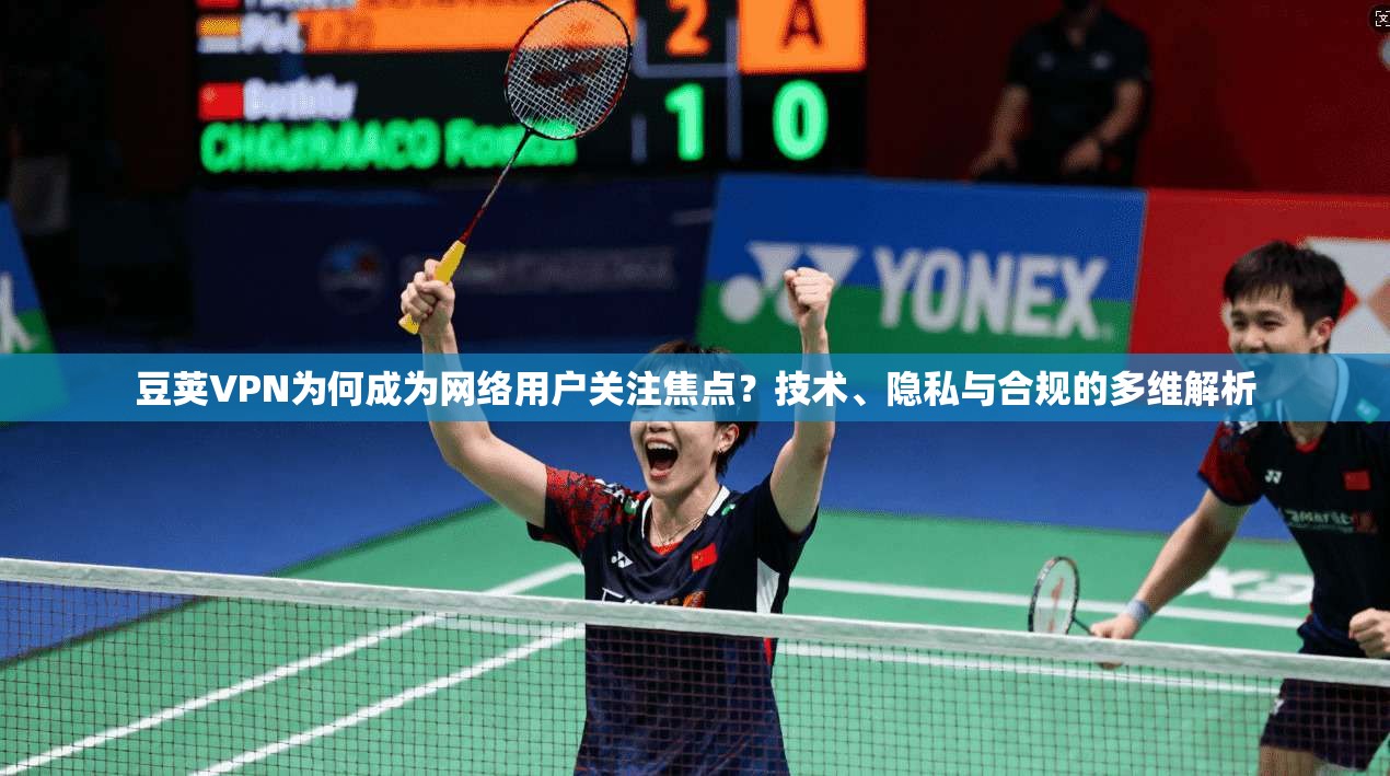 豆荚VPN为何成为网络用户关注焦点?技术、隐私与合规的多维解析