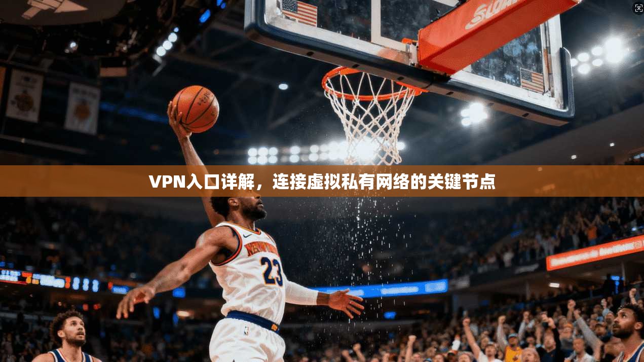 VPN入口详解,连接虚拟私有网络的关键节点