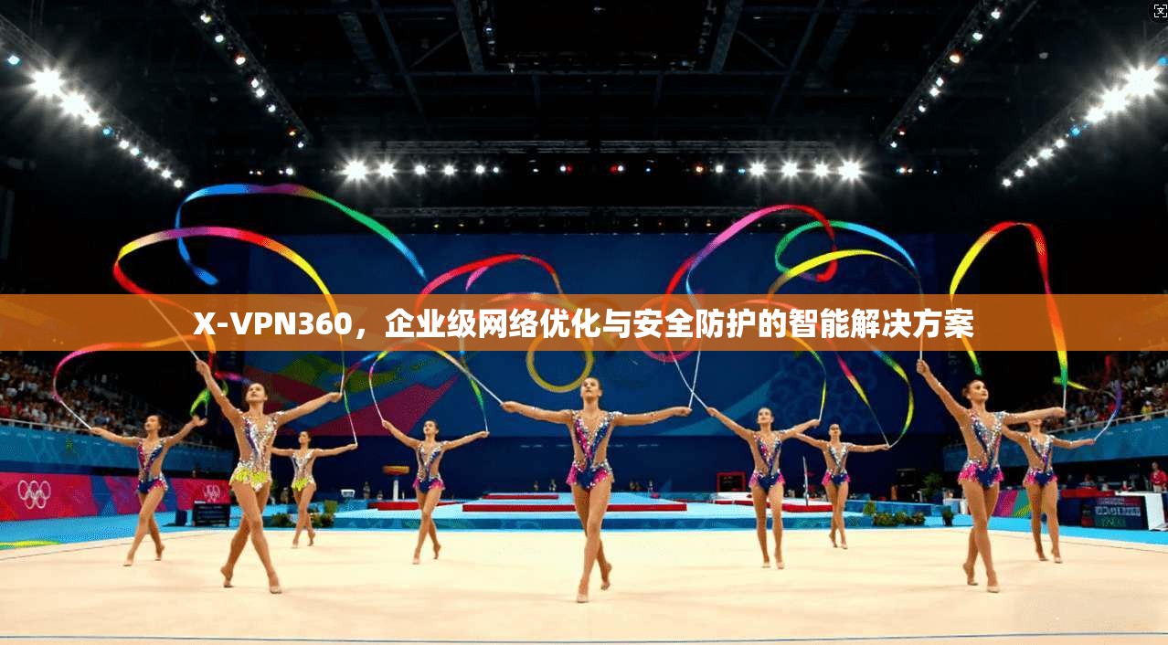 X-VPN360，企业级网络优化与安全防护的智能解决方案