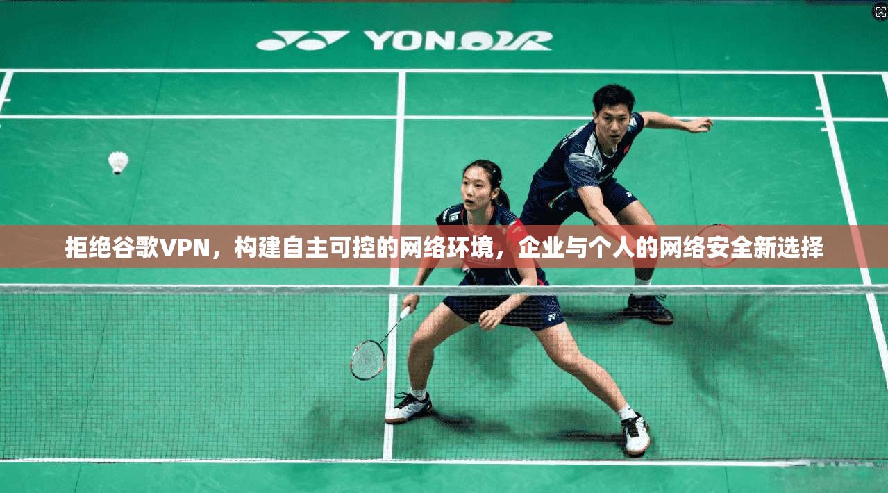 拒绝谷歌VPN,构建自主可控的网络环境,企业与个人的网络安全新选择
