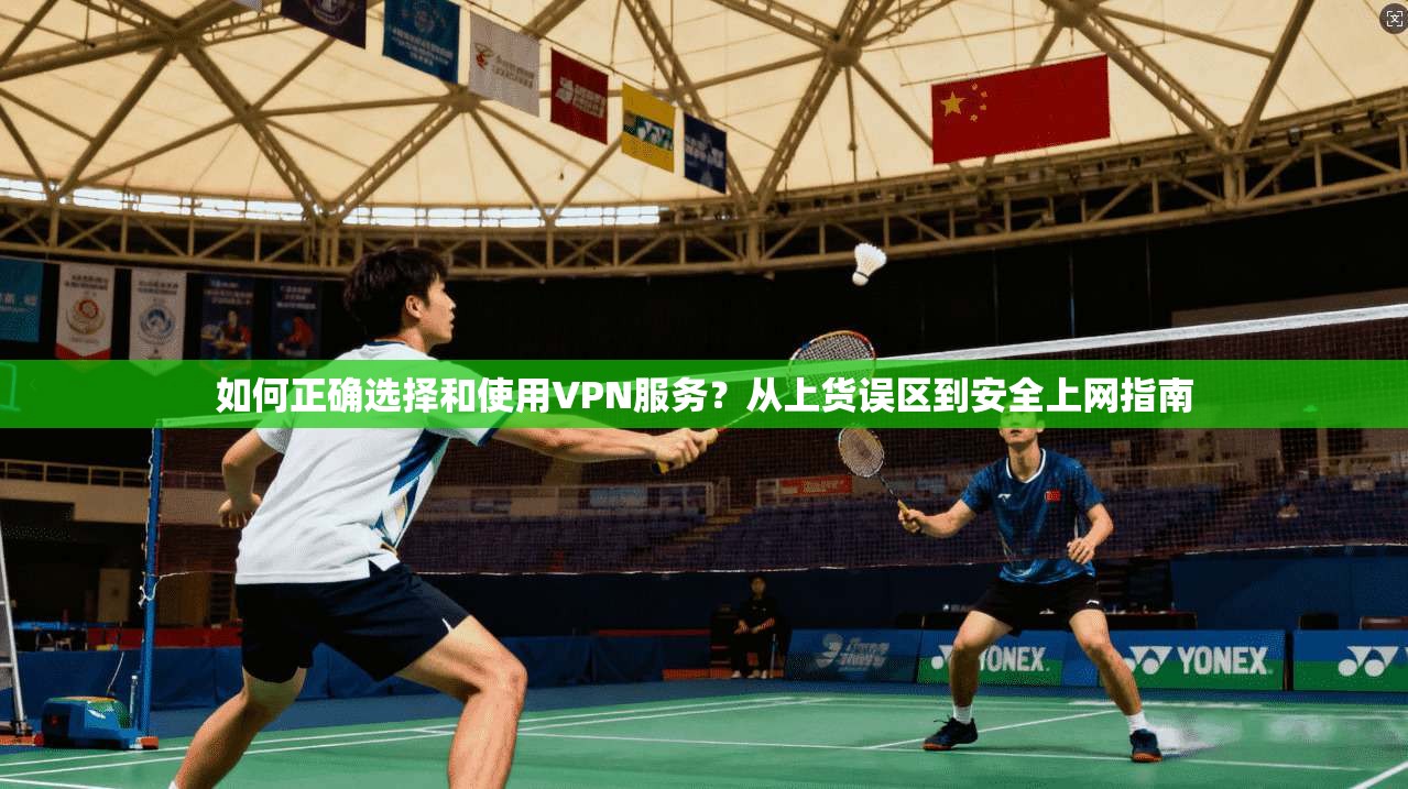 如何正确选择和使用VPN服务？从上货误区到安全上网指南