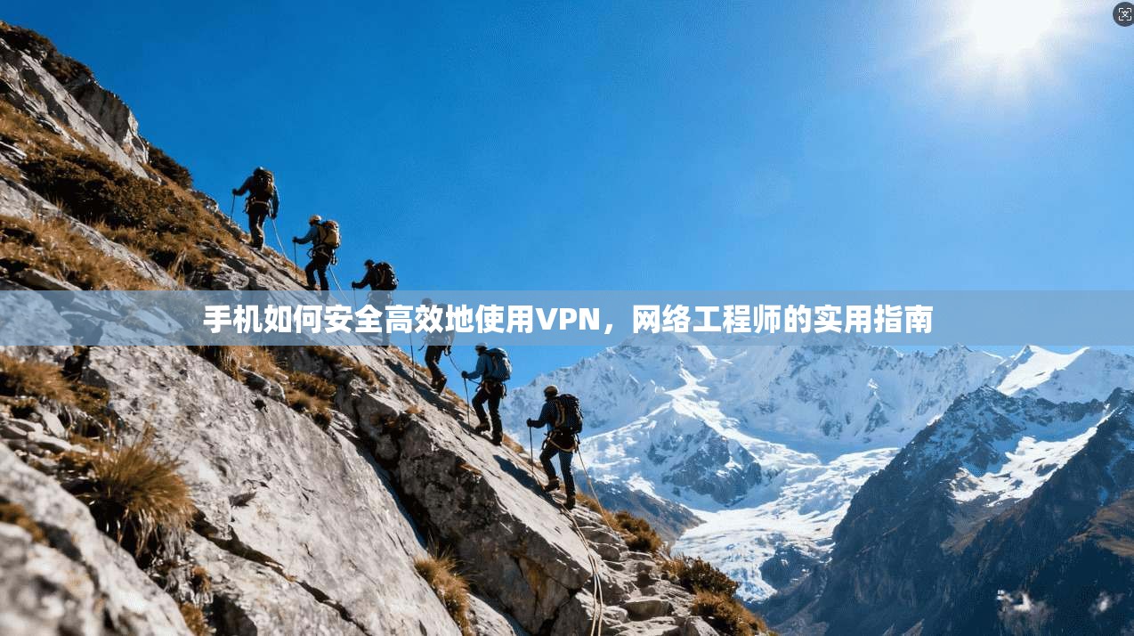 手机如何安全高效地使用VPN,网络工程师的实用指南