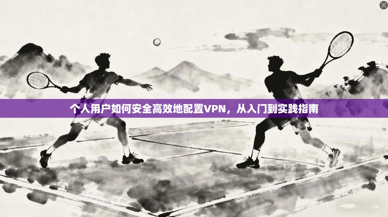 个人用户如何安全高效地配置VPN，从入门到实践指南